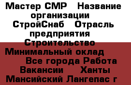 Мастер СМР › Название организации ­ СтройСнаб › Отрасль предприятия ­ Строительство › Минимальный оклад ­ 25 000 - Все города Работа » Вакансии   . Ханты-Мансийский,Лангепас г.